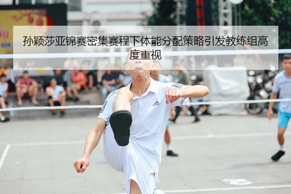 孙颖莎亚锦赛密集赛程下体能分配策略引发教练组高度重视