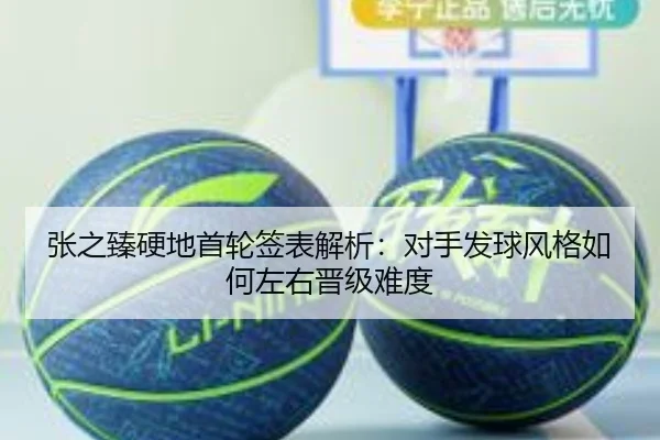张之臻硬地首轮签表解析：对手发球风格如何左右晋级难度