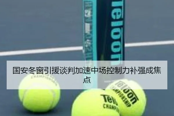 国安冬窗引援谈判加速中场控制力补强成焦点