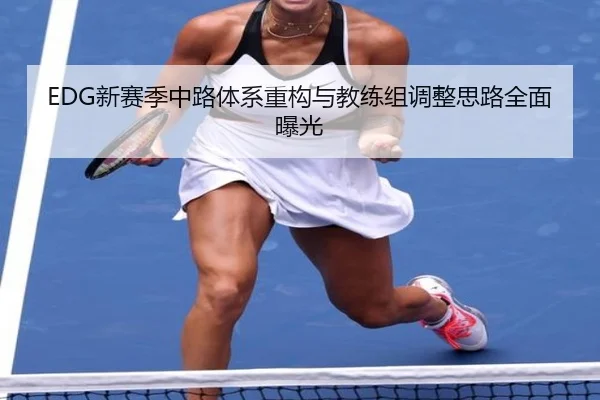 EDG新赛季中路体系重构与教练组调整思路全面曝光
